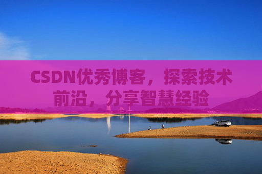 CSDN优秀博客，探索技术前沿，分享智慧经验